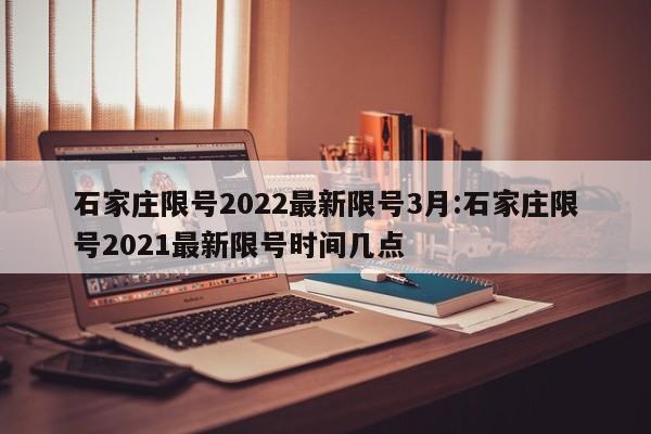 石家庄限号2022最新限号3月:石家庄限号2021最新限号时间几点