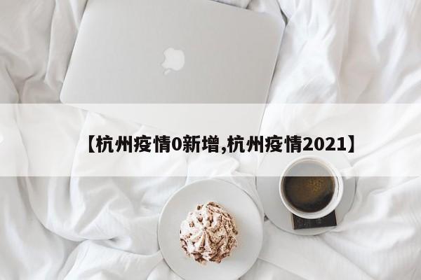 【杭州疫情0新增,杭州疫情2021】