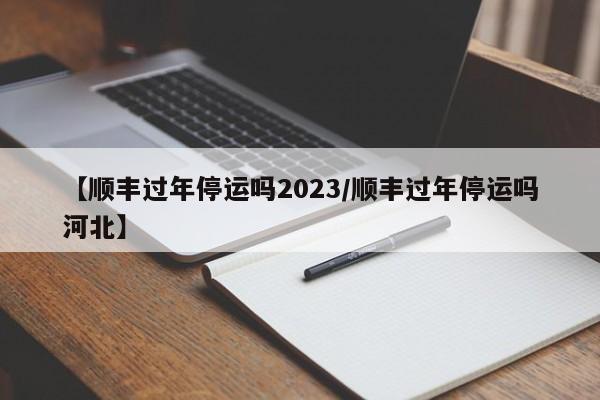【顺丰过年停运吗2023/顺丰过年停运吗河北】