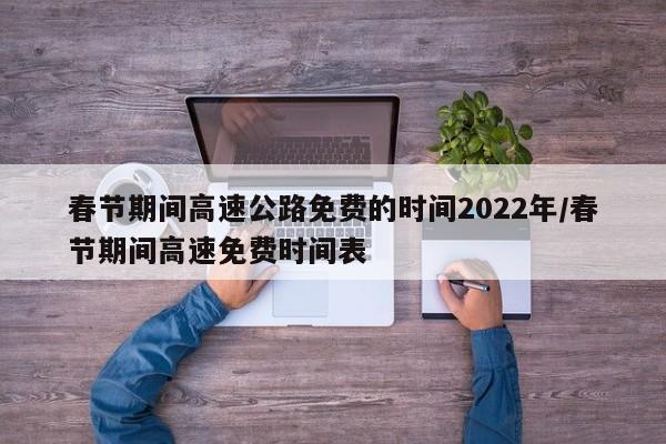 春节期间高速公路免费的时间2022年/春节期间高速免费时间表