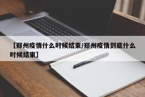 【郑州疫情什么时候结束/郑州疫情到底什么时候结束】