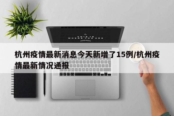 杭州疫情最新消息今天新增了15例/杭州疫情最新情况通报