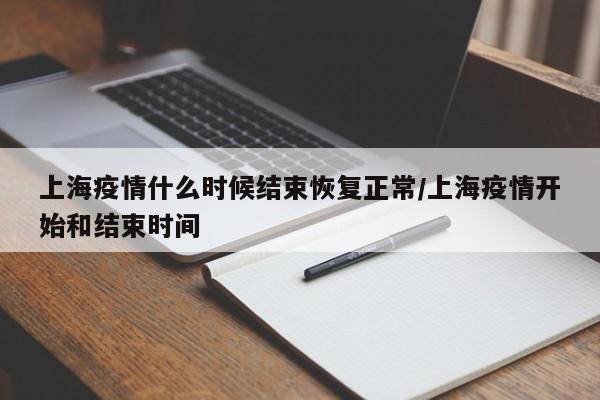 上海疫情什么时候结束恢复正常/上海疫情开始和结束时间