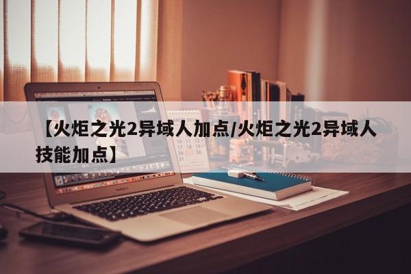 【火炬之光2异域人加点/火炬之光2异域人技能加点】