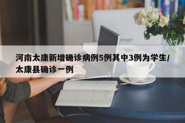河南太康新增确诊病例5例其中3例为学生/太康县确诊一例