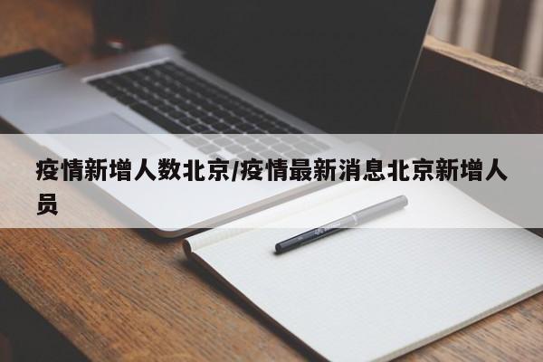 疫情新增人数北京/疫情最新消息北京新增人员