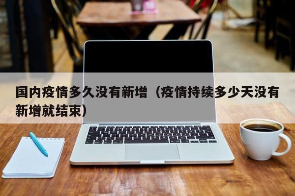 国内疫情多久没有新增（疫情持续多少天没有新增就结束）