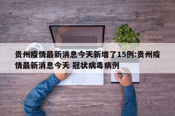 贵州疫情最新消息今天新增了15例:贵州疫情最新消息今天 冠状病毒病例