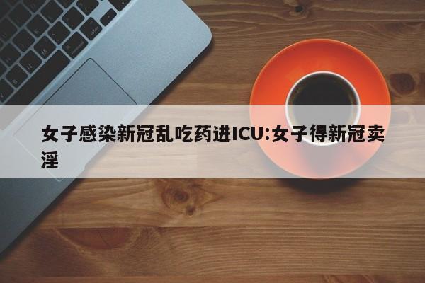 女子感染新冠乱吃药进ICU:女子得新冠卖淫