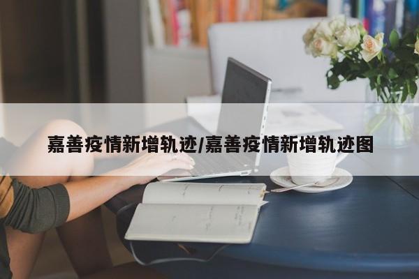 嘉善疫情新增轨迹/嘉善疫情新增轨迹图
