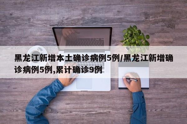 黑龙江新增本土确诊病例5例/黑龙江新增确诊病例5例,累计确诊9例