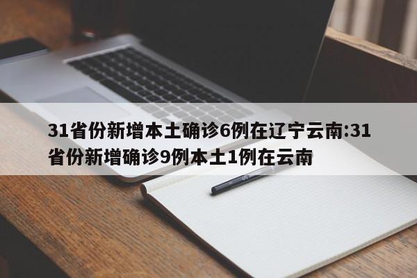 31省份新增本土确诊6例在辽宁云南:31省份新增确诊9例本土1例在云南