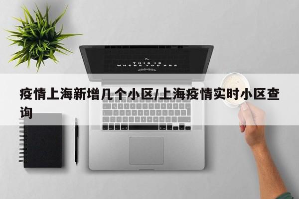 疫情上海新增几个小区/上海疫情实时小区查询