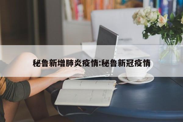 秘鲁新增肺炎疫情:秘鲁新冠疫情