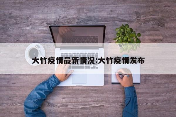 大竹疫情最新情况:大竹疫情发布