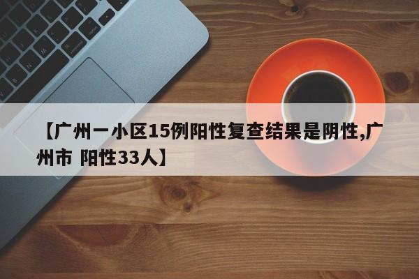 【广州一小区15例阳性复查结果是阴性,广州市 阳性33人】