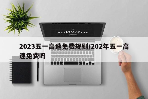 2023五一高速免费规则/202年五一高速免费吗