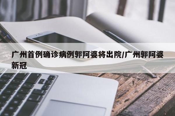 广州首例确诊病例郭阿婆将出院/广州郭阿婆新冠