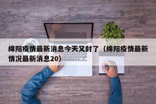 绵阳疫情最新消息今天又封了（绵阳疫情最新情况最新消息20）