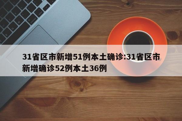 31省区市新增51例本土确诊:31省区市新增确诊52例本土36例