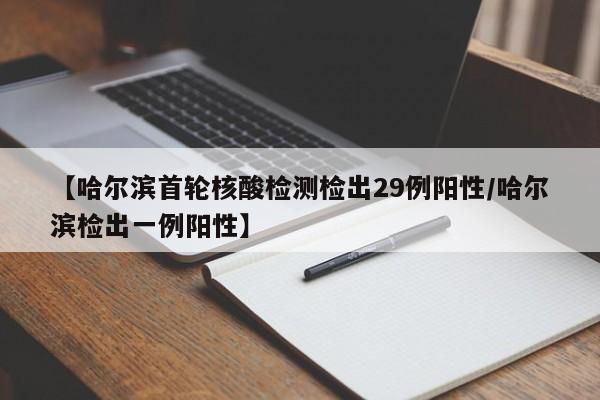 【哈尔滨首轮核酸检测检出29例阳性/哈尔滨检出一例阳性】