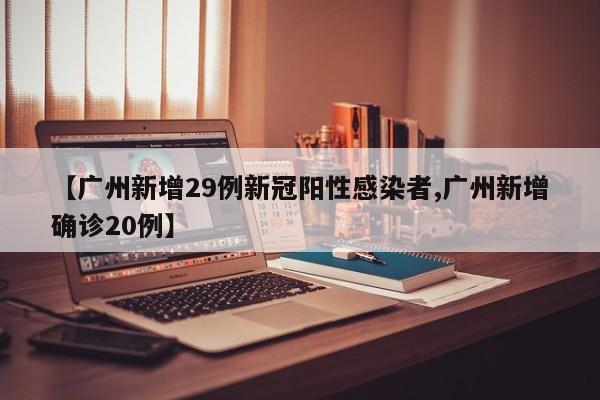 【广州新增29例新冠阳性感染者,广州新增确诊20例】