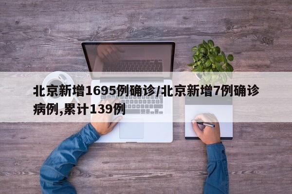 北京新增1695例确诊/北京新增7例确诊病例,累计139例