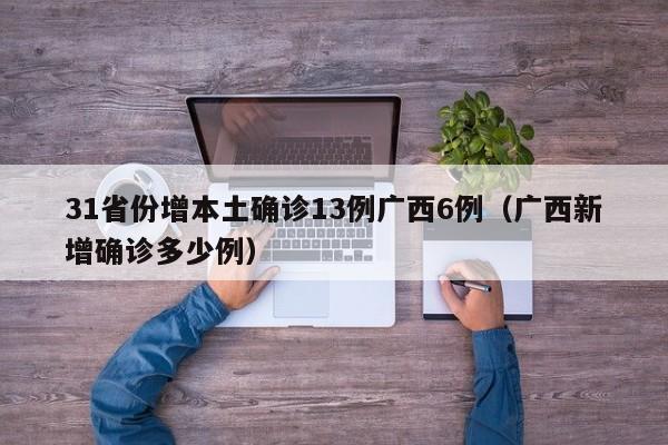 31省份增本土确诊13例广西6例(广西新增确诊多少例)