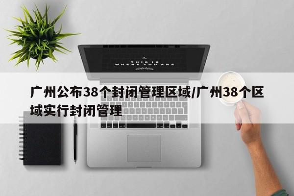 广州公布38个封闭管理区域/广州38个区域实行封闭管理