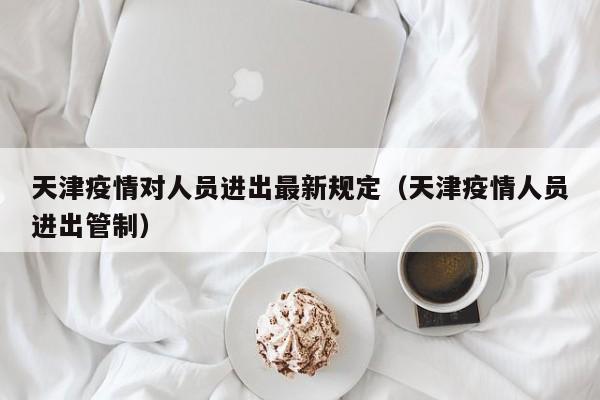天津疫情对人员进出最新规定（天津疫情人员进出管制）