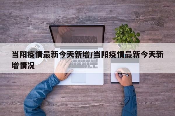 当阳疫情最新今天新增/当阳疫情最新今天新增情况