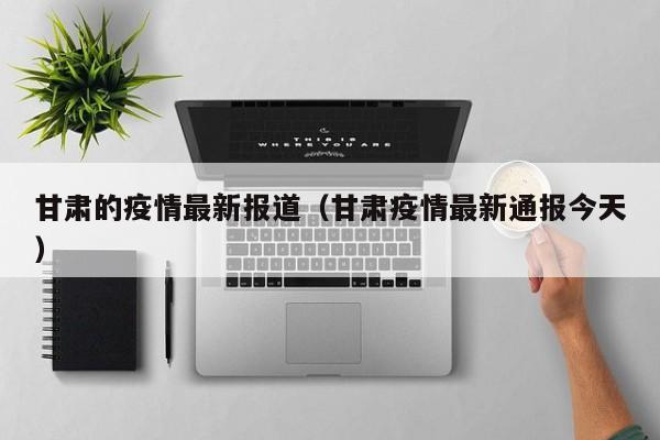 甘肃的疫情最新报道（甘肃疫情最新通报今天）
