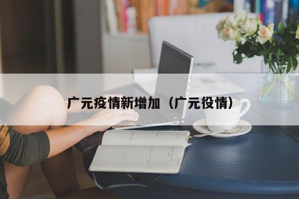 广元疫情新增加（广元役情）