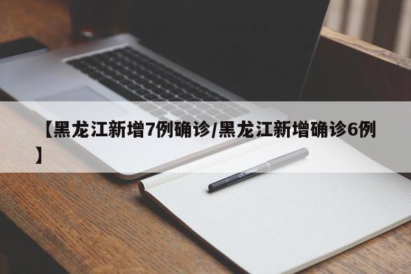 【黑龙江新增7例确诊/黑龙江新增确诊6例】