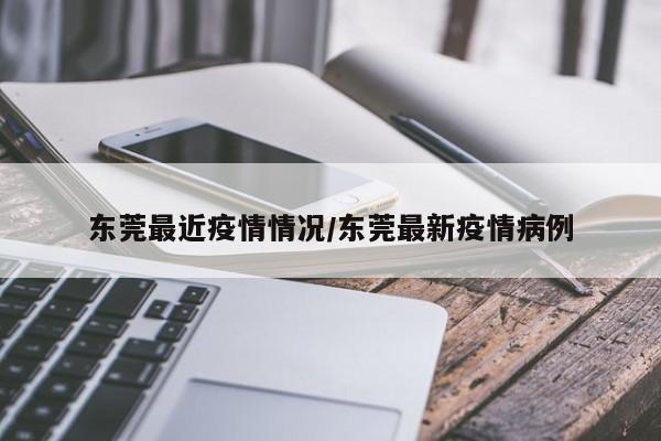 东莞最近疫情情况/东莞最新疫情病例