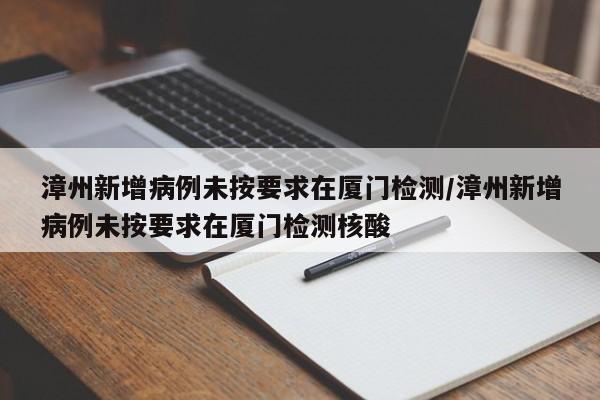 漳州新增病例未按要求在厦门检测/漳州新增病例未按要求在厦门检测核酸