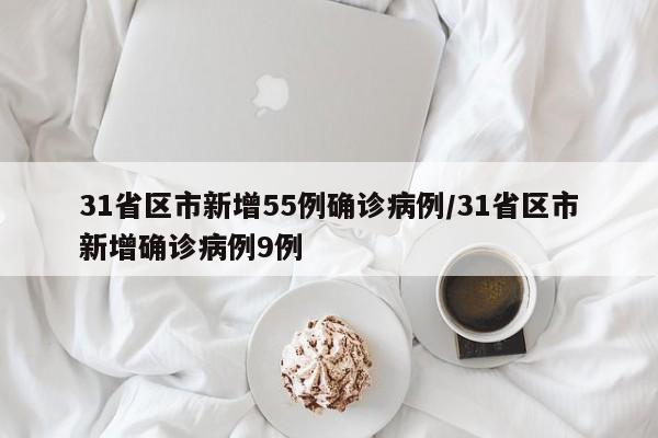 31省区市新增55例确诊病例/31省区市新增确诊病例9例