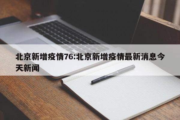 北京新增疫情76:北京新增疫情最新消息今天新闻