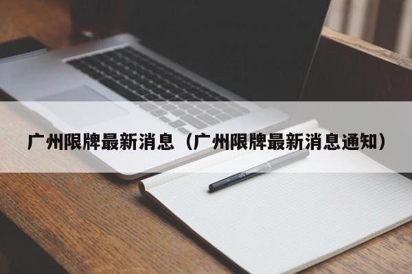广州限牌最新消息（广州限牌最新消息通知）