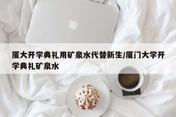厦大开学典礼用矿泉水代替新生/厦门大学开学典礼矿泉水