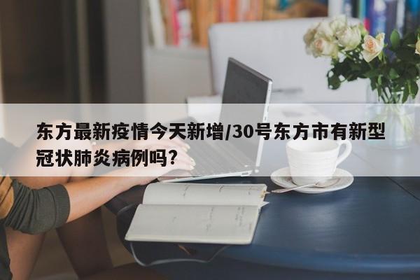 东方最新疫情今天新增/30号东方市有新型冠状肺炎病例吗?