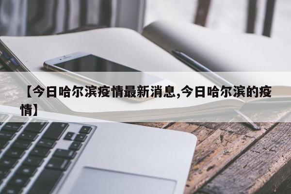 【今日哈尔滨疫情最新消息,今日哈尔滨的疫情】