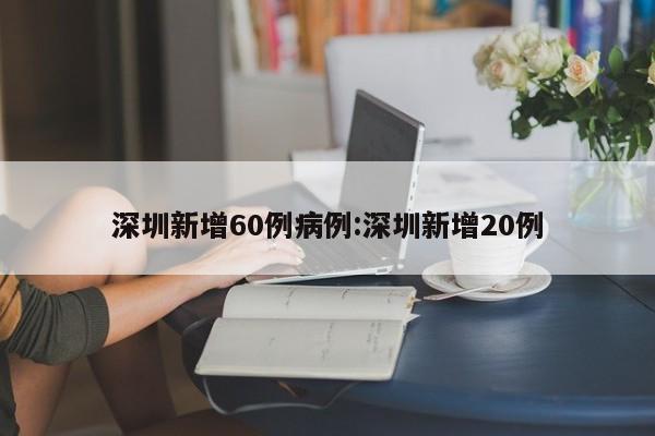 深圳新增60例病例:深圳新增20例