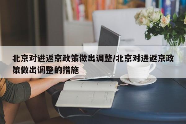 北京对进返京政策做出调整/北京对进返京政策做出调整的措施