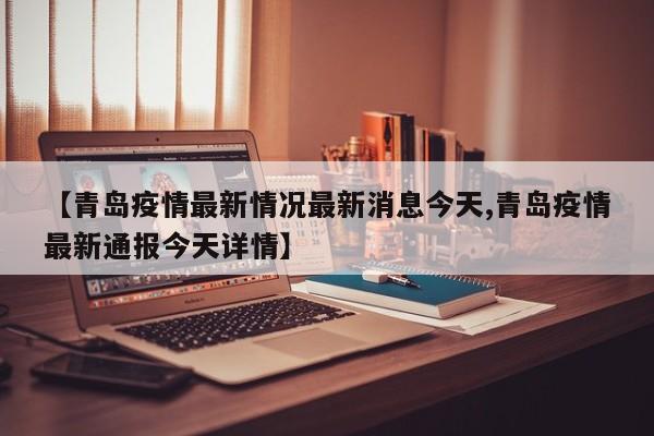 【青岛疫情最新情况最新消息今天,青岛疫情最新通报今天详情】