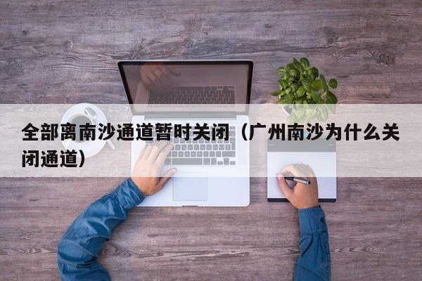 全部离南沙通道暂时关闭(广州南沙为什么关闭通道)