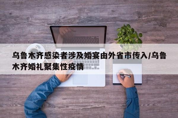 乌鲁木齐感染者涉及婚宴由外省市传入/乌鲁木齐婚礼聚集性疫情
