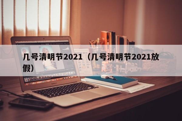 几号清明节2021（几号清明节2021放假）
