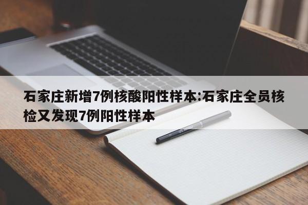 石家庄新增7例核酸阳性样本:石家庄全员核检又发现7例阳性样本