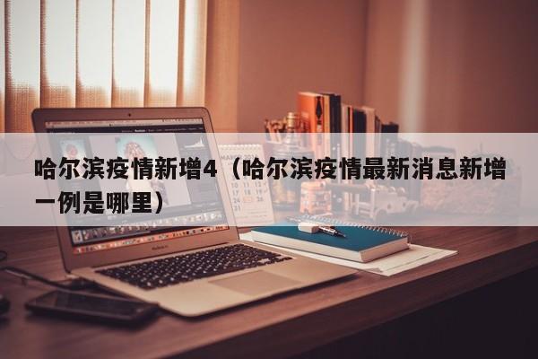 哈尔滨疫情新增4（哈尔滨疫情最新消息新增一例是哪里）